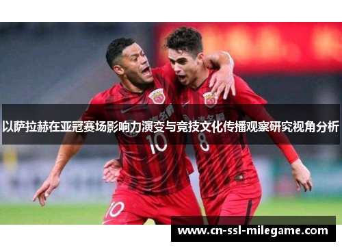 以萨拉赫在亚冠赛场影响力演变与竞技文化传播观察研究视角分析