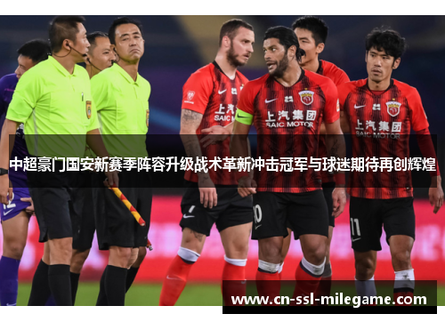 中超豪门国安新赛季阵容升级战术革新冲击冠军与球迷期待再创辉煌