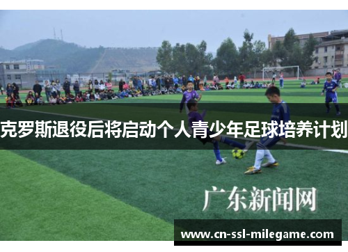 克罗斯退役后将启动个人青少年足球培养计划