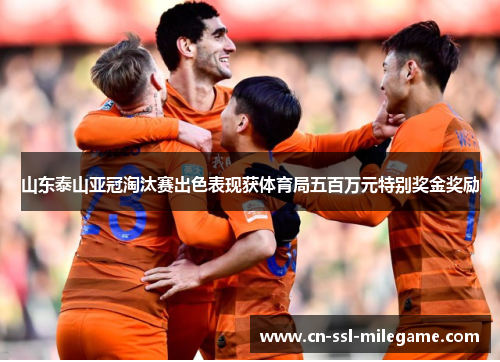 山东泰山亚冠淘汰赛出色表现获体育局五百万元特别奖金奖励