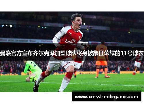 曼联官方宣布齐尔克泽加盟球队将身披象征荣耀的11号球衣