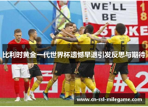比利时黄金一代世界杯遗憾早退引发反思与期待