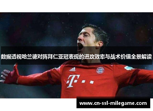 数据透视哈兰德对阵拜仁亚冠表现的进攻效率与战术价值全景解读